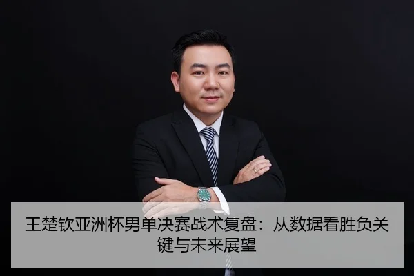 王楚钦亚洲杯男单决赛战术复盘：从数据看胜负关键与未来展望